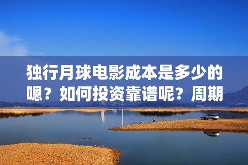 独行月球电影成本是多少的嗯？如何投资靠谱呢？周期是多久的？(独行月球票房预测)