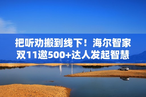 把听劝搬到线下！海尔智家双11邀500+达人发起智慧科技众测