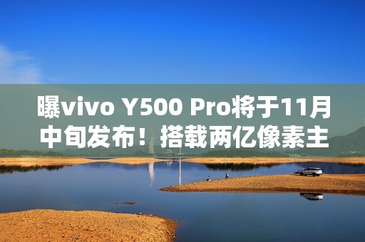 曝vivo Y500 Pro将于11月中旬发布！搭载两亿像素主摄
