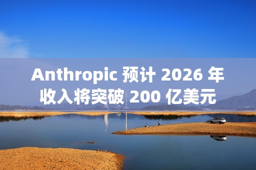 Anthropic 预计 2026 年收入将突破 200 亿美元