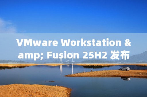 VMware Workstation & Fusion 25H2 发布