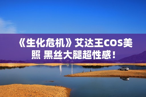 《生化危机》艾达王COS美照 黑丝大腿超性感！