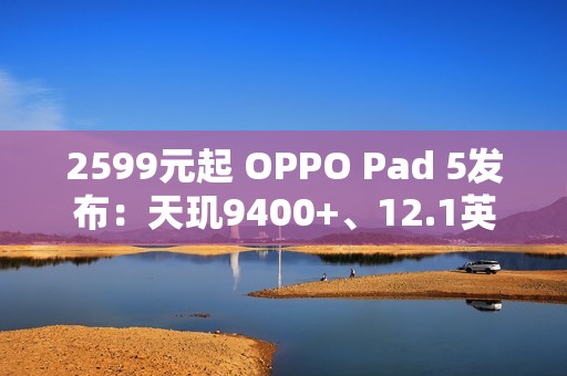 2599元起 OPPO Pad 5发布：天玑9400+、12.1英寸3K屏