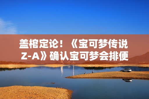 盖棺定论！《宝可梦传说 Z-A》确认宝可梦会排便