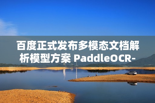 百度正式发布多模态文档解析模型方案 PaddleOCR-VL