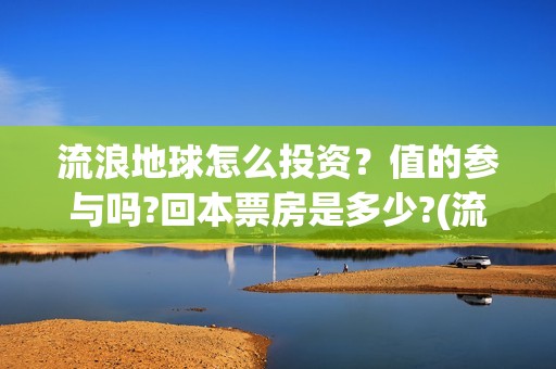 流浪地球怎么投资？值的参与吗?回本票房是多少?(流浪地球投资公司)