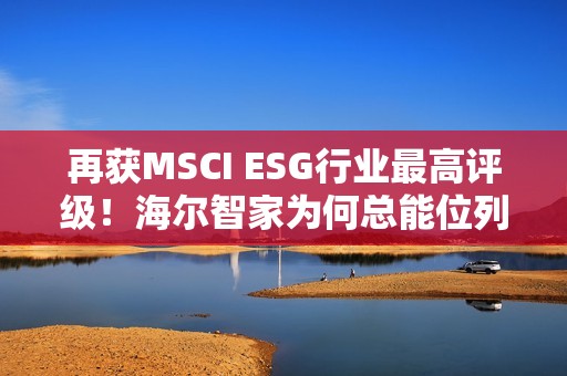 再获MSCI ESG行业最高评级！海尔智家为何总能位列行业ESG榜首