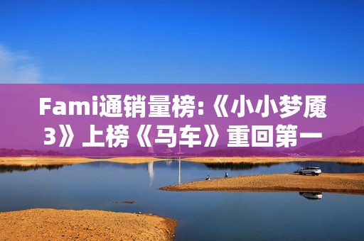 Fami通销量榜:《小小梦魇3》上榜《马车》重回第一