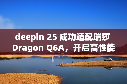 deepin 25 成功适配瑞莎 Dragon Q6A，开启高性能 ARM 桌面体验