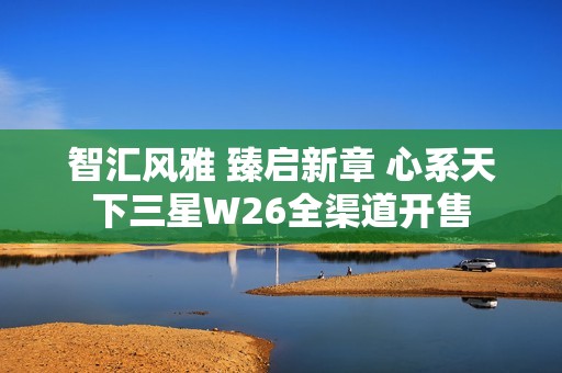 智汇风雅 臻启新章 心系天下三星W26全渠道开售