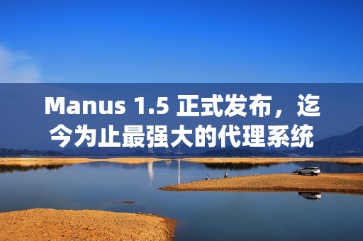 Manus 1.5 正式发布，迄今为止最强大的代理系统