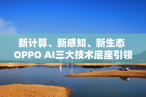 新计算、新感知、新生态 OPPO AI三大技术底座引领AIOS新时代