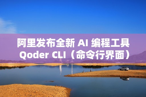 阿里发布全新 AI 编程工具 Qoder CLI（命令行界面）
