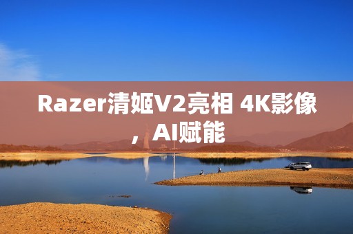 Razer清姬V2亮相 4K影像，AI赋能