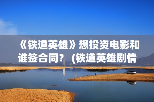 《铁道英雄》想投资电影和谁签合同？ (铁道英雄剧情)