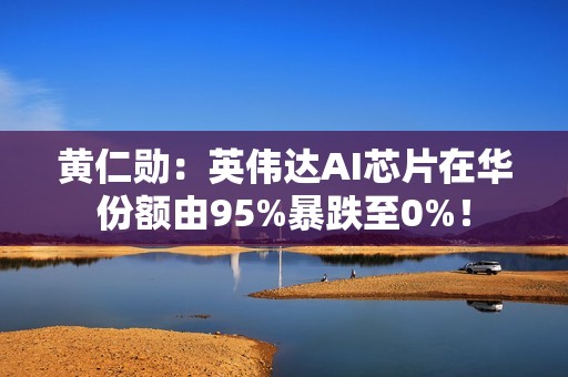 黄仁勋：英伟达AI芯片在华份额由95%暴跌至0%！