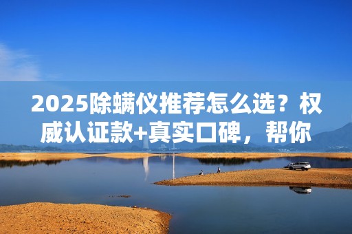 2025除螨仪推荐怎么选？权威认证款+真实口碑，帮你锁定靠谱品牌