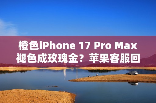 橙色iPhone 17 Pro Max褪色成玫瑰金？苹果客服回应！