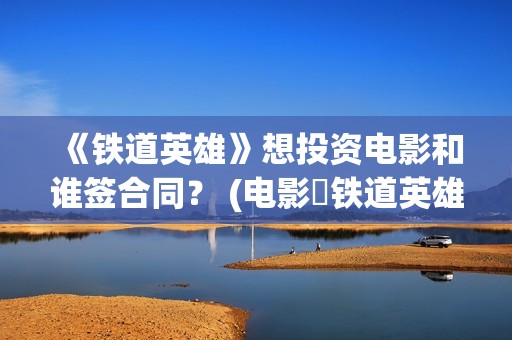 《铁道英雄》想投资电影和谁签合同？ (电影巜铁道英雄)
