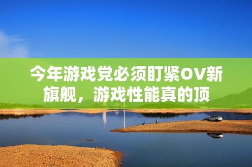今年游戏党必须盯紧OV新旗舰，游戏性能真的顶