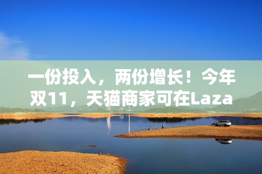 一份投入，两份增长！今年双11，天猫商家可在Lazada同时开卖