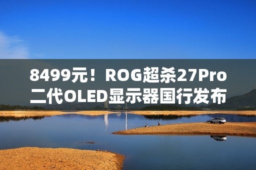 8499元！ROG超杀27Pro二代OLED显示器国行发布