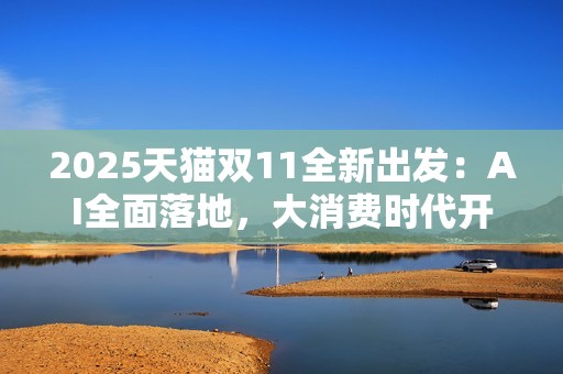 2025天猫双11全新出发：AI全面落地，大消费时代开启，品牌参与空前