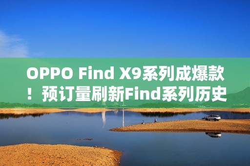 OPPO Find X9系列成爆款！预订量刷新Find系列历史最高纪录