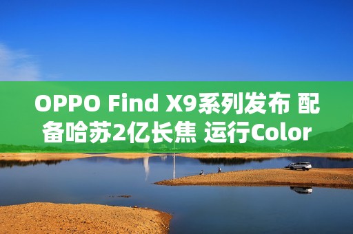 OPPO Find X9系列发布 配备哈苏2亿长焦 运行ColorOS 16