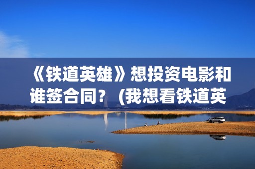 《铁道英雄》想投资电影和谁签合同？ (我想看铁道英雄)