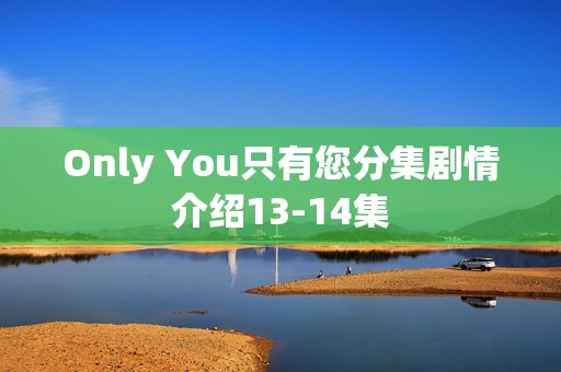 Only You只有您分集剧情介绍13-14集