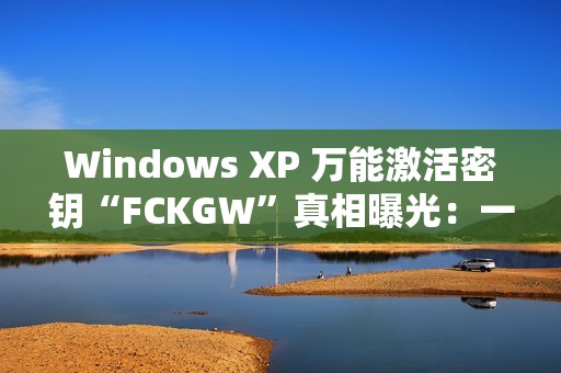 Windows XP 万能激活密钥“FCKGW”真相曝光：一场灾难性泄露