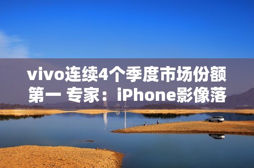 vivo连续4个季度市场份额第一 专家：iPhone影像落后了vivo很多代