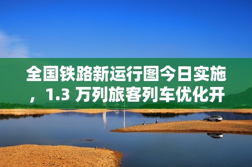 全国铁路新运行图今日实施，1.3 万列旅客列车优化开行