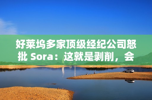 好莱坞多家顶级经纪公司怒批 Sora：这就是剥削，会对艺人构成威胁