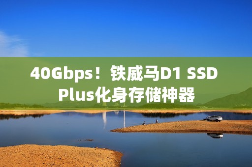 40Gbps！铁威马D1 SSD Plus化身存储神器