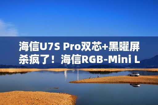 海信U7S Pro双芯+黑曜屏杀疯了！海信RGB-Mini LED三旗舰锁死高端电视圈
