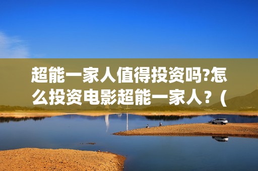 超能一家人值得投资吗?怎么投资电影超能一家人？(超能一家人能)