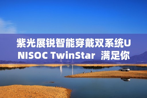 紫光展锐智能穿戴双系统UNISOC TwinStar  满足你的“既要”“又要”“还要”