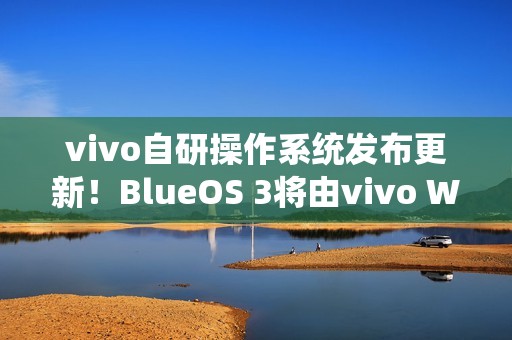 vivo自研操作系统发布更新！BlueOS 3将由vivo WATCH GT 2首发