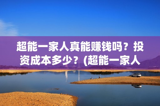 超能一家人真能赚钱吗？投资成本多少？(超能一家人真能赚钱吗)