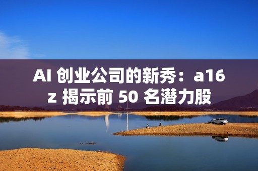 AI 创业公司的新秀：a16z 揭示前 50 名潜力股