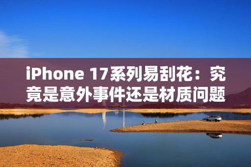 iPhone 17系列易刮花：究竟是意外事件还是材质问题