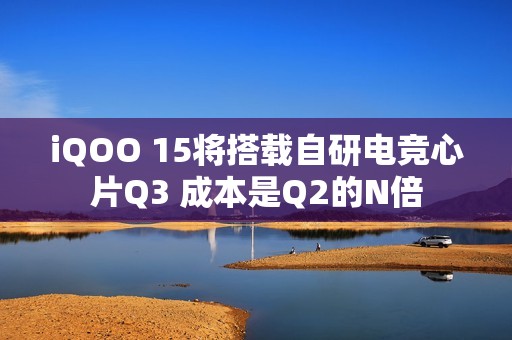 iQOO 15将搭载自研电竞心片Q3 成本是Q2的N倍