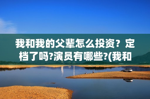 我和我的父辈怎么投资？定档了吗?演员有哪些?(我和我的父辈如何)