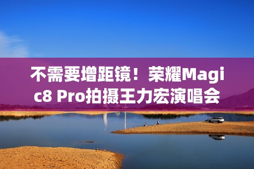 不需要增距镜！荣耀Magic8 Pro拍摄王力宏演唱会