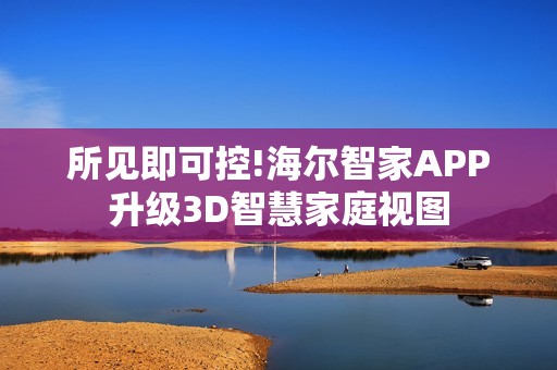 所见即可控!海尔智家APP升级3D智慧家庭视图