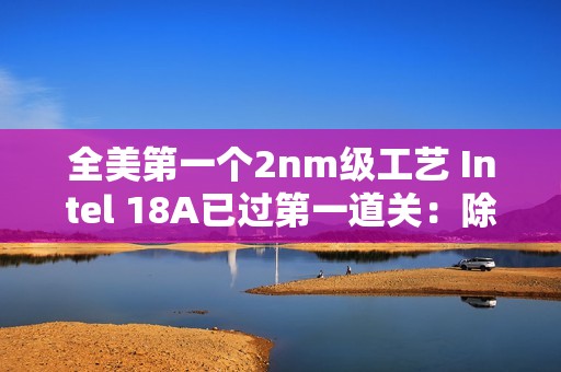 全美第一个2nm级工艺 Intel 18A已过第一道关：除了胜利别无选择