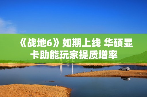 《战地6》如期上线 华硕显卡助能玩家提质增率