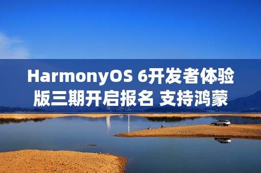 HarmonyOS 6开发者体验版三期开启报名 支持鸿蒙电脑